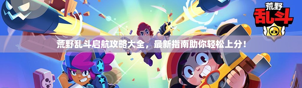 荒野乱斗启航攻略大全，最新指南助你轻松上分！