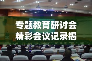 专题教育研讨会精彩会议记录揭秘，深度探讨引领行业新动向