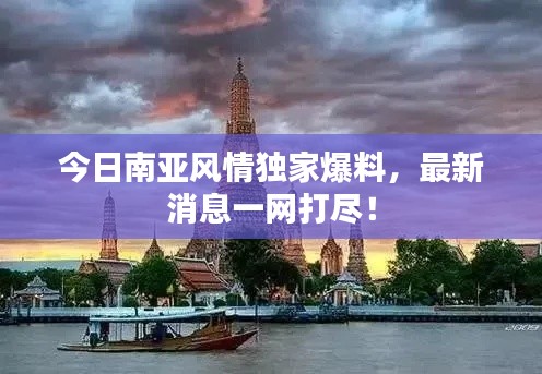 今日南亚风情独家爆料，最新消息一网打尽！