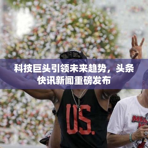 科技巨头引领未来趋势，头条快讯新闻重磅发布