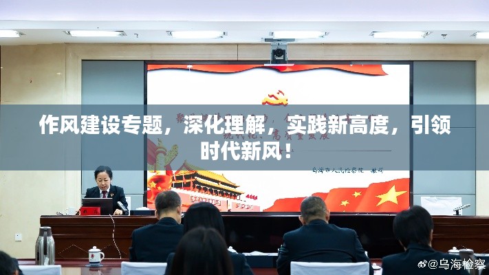 作风建设专题，深化理解，实践新高度，引领时代新风！