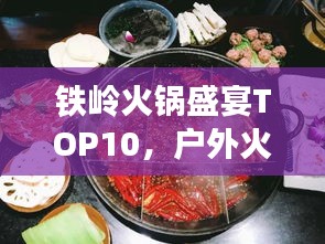 铁岭火锅盛宴TOP10，户外火锅体验最地道的火锅盛宴之旅