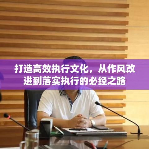 打造高效执行文化，从作风改进到落实执行的必经之路