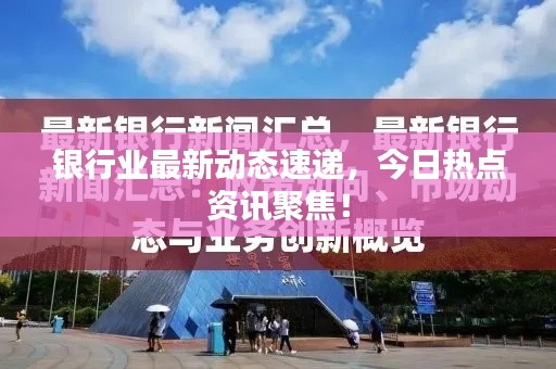 银行业最新动态速递，今日热点资讯聚焦！