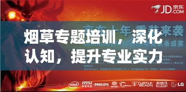 烟草专题培训，深化认知，提升专业实力