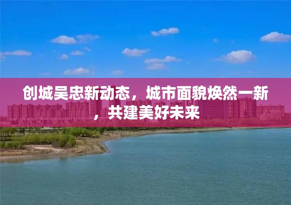 创城吴忠新动态，城市面貌焕然一新，共建美好未来