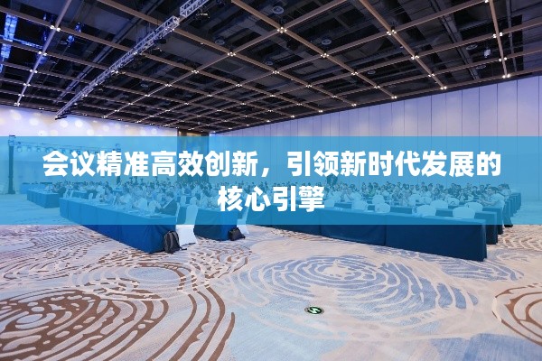 会议精准高效创新，引领新时代发展的核心引擎
