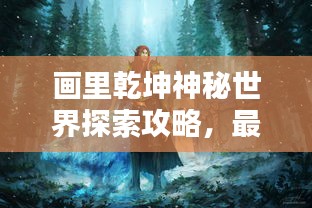 画里乾坤神秘世界探索攻略，最新篇章揭秘