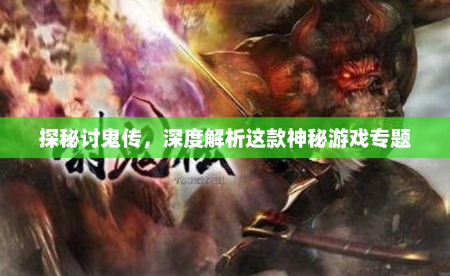 探秘讨鬼传，深度解析这款神秘游戏专题