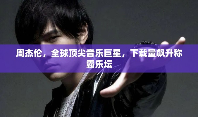 周杰伦，全球顶尖音乐巨星，下载量飙升称霸乐坛