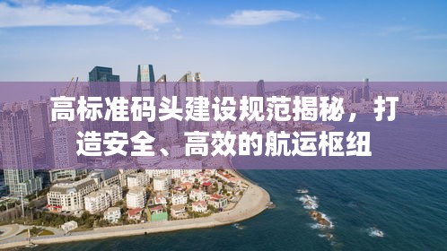 高标准码头建设规范揭秘，打造安全、高效的航运枢纽