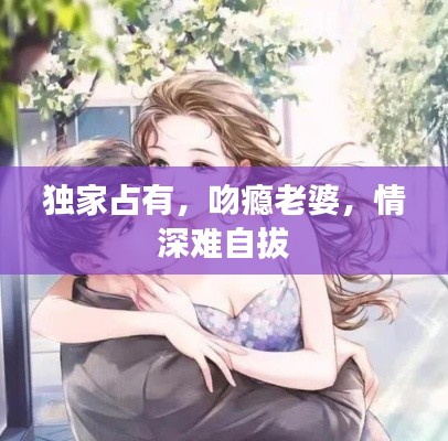 独家占有，吻瘾老婆，情深难自拔