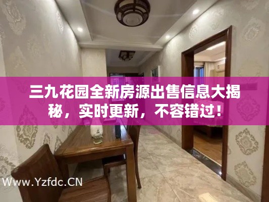 三九花园全新房源出售信息大揭秘，实时更新，不容错过！