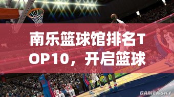 南乐篮球馆排名TOP10，开启篮球盛宴之旅！